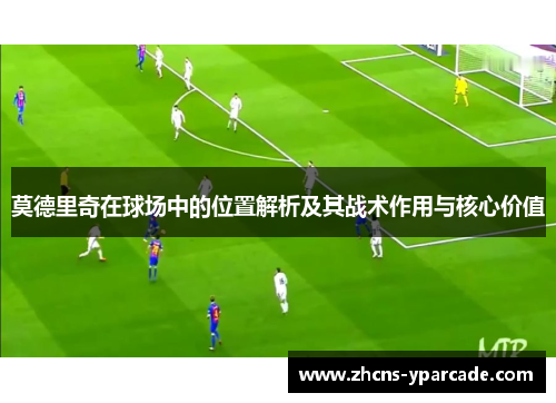 莫德里奇在球场中的位置解析及其战术作用与核心价值