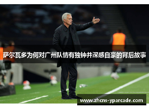 萨尔瓦多为何对广州队情有独钟并深感自豪的背后故事