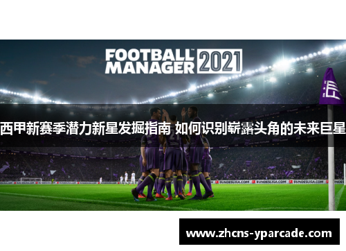 西甲新赛季潜力新星发掘指南 如何识别崭露头角的未来巨星