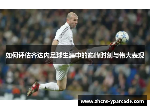 如何评估齐达内足球生涯中的巅峰时刻与伟大表现