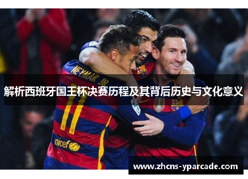 解析西班牙国王杯决赛历程及其背后历史与文化意义