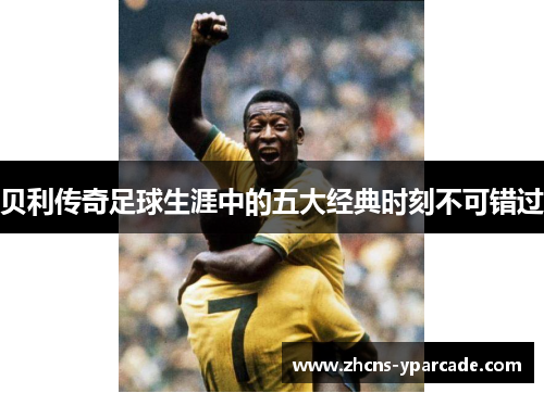 贝利传奇足球生涯中的五大经典时刻不可错过