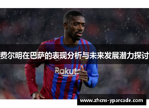 费尔明在巴萨的表现分析与未来发展潜力探讨