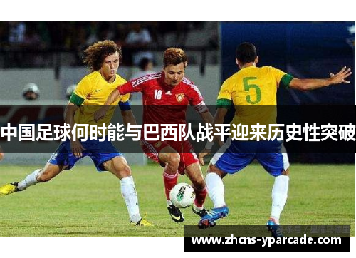 中国足球何时能与巴西队战平迎来历史性突破