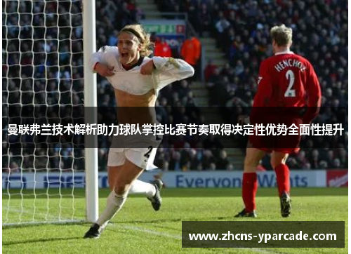 曼联弗兰技术解析助力球队掌控比赛节奏取得决定性优势全面性提升