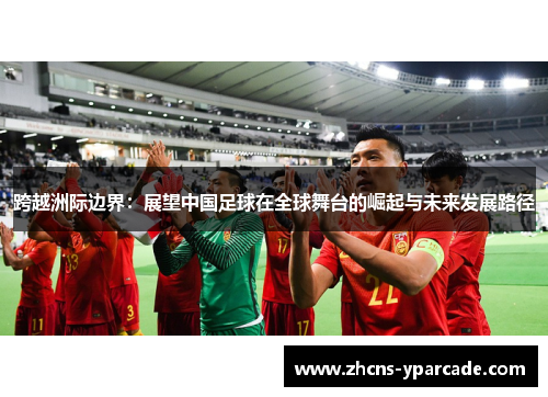 跨越洲际边界：展望中国足球在全球舞台的崛起与未来发展路径