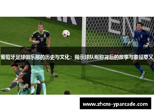 葡萄牙足球俱乐部的历史与文化:揭示球队昵称背后的故事与象征意义 葡萄牙足球俱乐部的历史与文化:揭示球队昵称背后的故事与象征意义