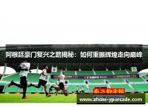 阿根廷豪门复兴之路揭秘:如何重振辉煌走向巅峰 阿根廷豪门复兴之路揭秘:如何重振辉煌走向巅峰