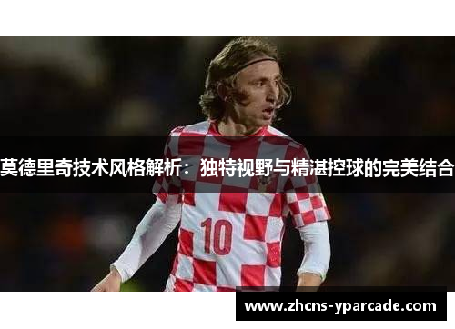 莫德里奇技术风格解析：独特视野与精湛控球的完美结合