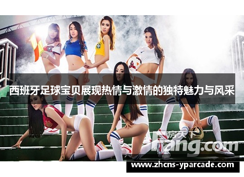西班牙足球宝贝展现热情与激情的独特魅力与风采 西班牙足球宝贝展现热情与激情的独特魅力与风采