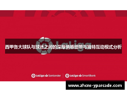 西甲各大球队与球迷之间的深厚情感纽带与独特互动模式分析 西甲各大球队与球迷之间的深厚情感纽带与独特互动模式分析