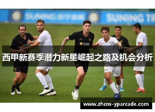 西甲新赛季潜力新星崛起之路及机会分析 西甲新赛季潜力新星崛起之路及机会分析