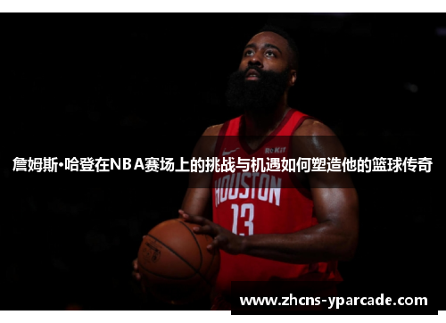 詹姆斯·哈登在NBA赛场上的挑战与机遇如何塑造他的篮球传奇 詹姆斯·哈登在NBA赛场上的挑战与机遇如何塑造他的篮球传奇