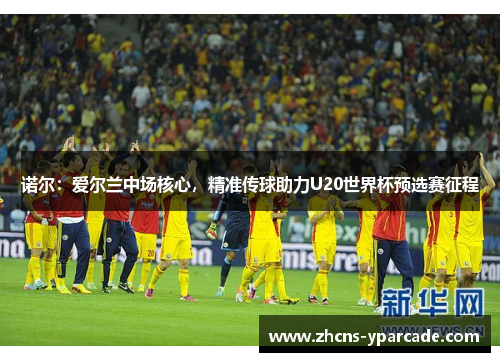 诺尔：爱尔兰中场核心，精准传球助力U20世界杯预选赛征程