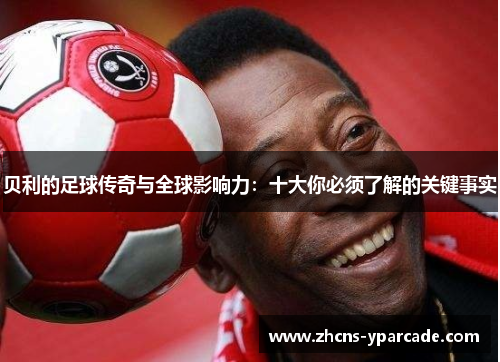贝利的足球传奇与全球影响力:十大你必须了解的关键事实 贝利的足球传奇与全球影响力:十大你必须了解的关键事实