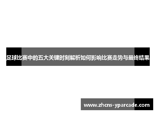 足球比赛中的五大关键时刻解析如何影响比赛走势与最终结果 足球比赛中的五大关键时刻解析如何影响比赛走势与最终结果