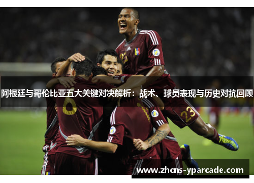 阿根廷与哥伦比亚五大关键对决解析:战术、球员表现与历史对抗回顾 阿根廷与哥伦比亚五大关键对决解析:战术、球员表现与历史对抗回顾