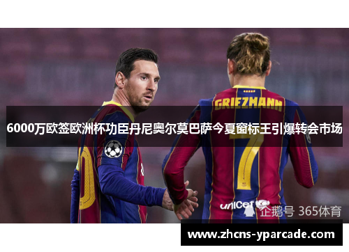 6000万欧签欧洲杯功臣丹尼奥尔莫巴萨今夏窗标王引爆转会市场
