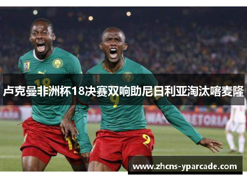 卢克曼非洲杯18决赛双响助尼日利亚淘汰喀麦隆