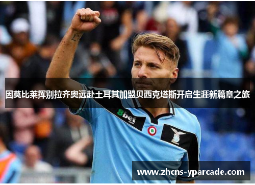 因莫比莱挥别拉齐奥远赴土耳其加盟贝西克塔斯开启生涯新篇章之旅