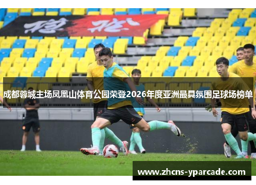 成都蓉城主场凤凰山体育公园荣登2026年度亚洲最具氛围足球场榜单 成都蓉城主场凤凰山体育公园荣登2026年度亚洲最具氛围足球场榜单