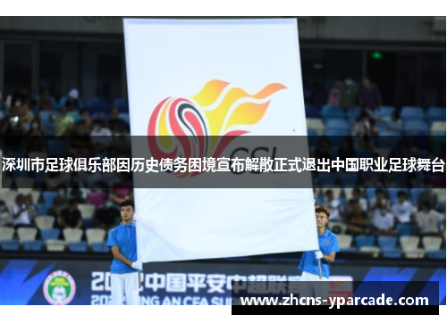 深圳市足球俱乐部因历史债务困境宣布解散正式退出中国职业足球舞台