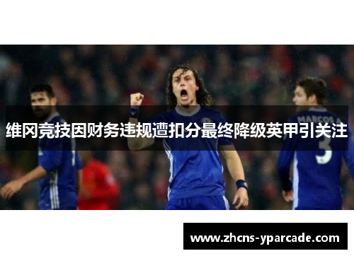 维冈竞技因财务违规遭扣分最终降级英甲引关注 维冈竞技因财务违规遭扣分最终降级英甲引关注