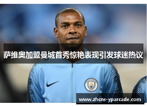 萨维奥加盟曼城首秀惊艳表现引发球迷热议