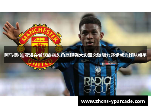 阿马德·迪亚洛在曼联崭露头角展现强大边路突破能力逐步成为球队新星