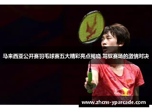 马来西亚公开赛羽毛球赛五大精彩亮点揭晓 驾驭赛场的激情对决