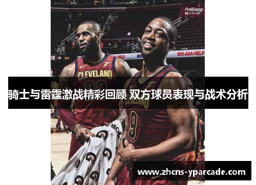 骑士与雷霆激战精彩回顾 双方球员表现与战术分析