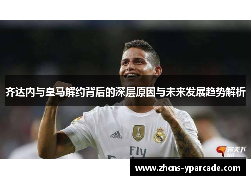 齐达内与皇马解约背后的深层原因与未来发展趋势解析