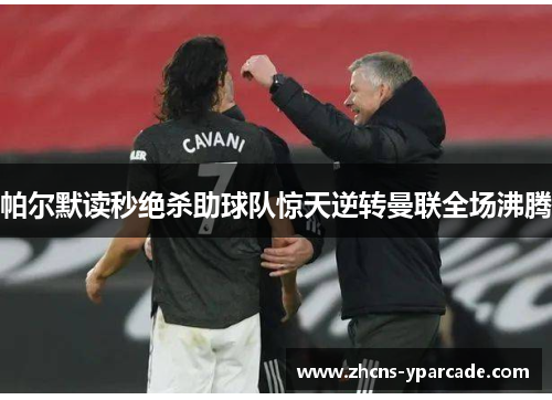 帕尔默读秒绝杀助球队惊天逆转曼联全场沸腾 帕尔默读秒绝杀助球队惊天逆转曼联全场沸腾