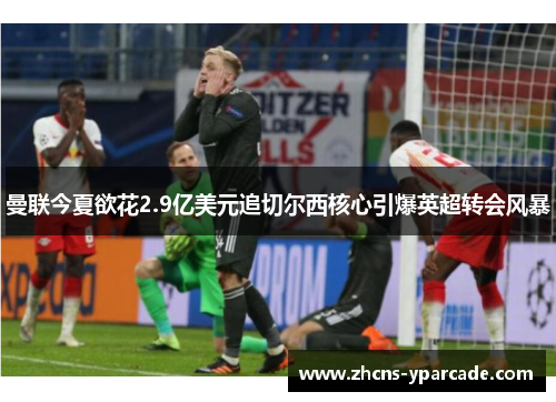 曼联今夏欲花2.9亿美元追切尔西核心引爆英超转会风暴 曼联今夏欲花2.9亿美元追切尔西核心引爆英超转会风暴