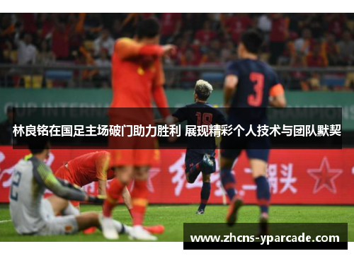 林良铭在国足主场破门助力胜利 展现精彩个人技术与团队默契 林良铭在国足主场破门助力胜利 展现精彩个人技术与团队默契