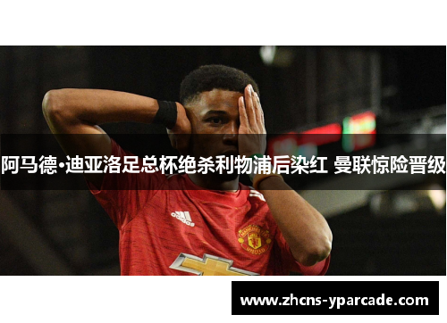 阿马德·迪亚洛足总杯绝杀利物浦后染红 曼联惊险晋级
