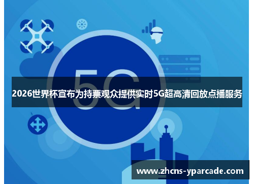 2026世界杯宣布为持票观众提供实时5G超高清回放点播服务